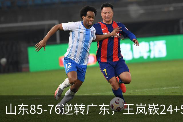 山东85-76逆转广东，王岚嵚24+5+7，博日奇27+11，胡明轩、徐杰联手6分