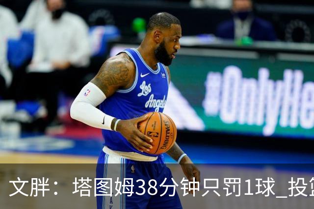 文胖：塔图姆38分钟只罚1球 投篮失准时就应该主动冲击篮筐