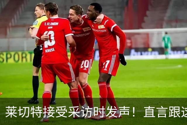 莱切特接受采访时发声！直言跟这两位蓉城队友关系最好，引发热议
