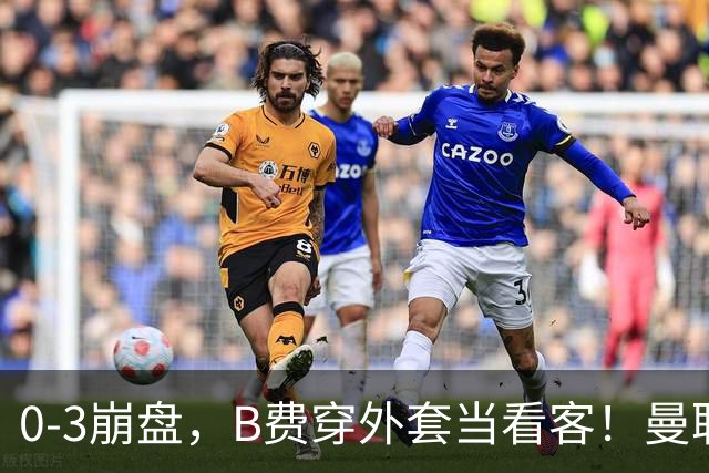 0-3崩盘，B费穿外套当看客！曼联要烂到什么地步，才能逼走拉爵？