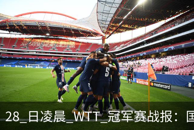 28 日凌晨 WTT 冠军赛战报：国乒 3 战全胜！林诗栋 3-0，陈熠 3-1